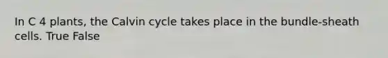 In C 4 plants, the Calvin cycle takes place in the bundle-sheath cells. True False