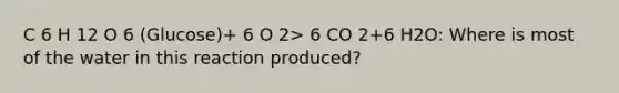 C 6 H 12 O 6 (Glucose)+ 6 O 2> 6 CO 2+6 H2O: Where is most of the water in this reaction produced?