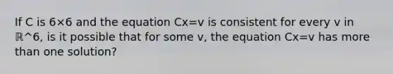 If C is 6×6 and the equation Cx=v is consistent for every v in ℝ^6​, is it possible that for some v​, the equation Cx=v has more than one​ solution?