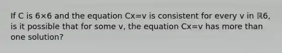 If C is 6×6 and the equation Cx=v is consistent for every v in ℝ6​, is it possible that for some v​, the equation Cx=v has more than one​ solution?