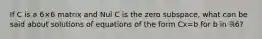 If C is a 6×6 matrix and Nul C is the zero​ subspace, what can be said about solutions of equations of the form Cx=b for b in ℝ6​?