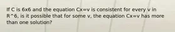 If C is 6x6 and the equation Cx=v is consistent for every v in R^6, is it possible that for some v, the equation Cx=v has more than one solution?