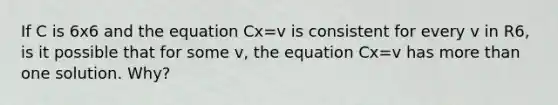 If C is 6x6 and the equation Cx=v is consistent for every v in R6, is it possible that for some v, the equation Cx=v has more than one solution. Why?