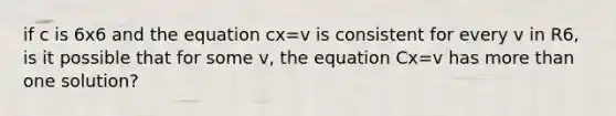 if c is 6x6 and the equation cx=v is consistent for every v in R6, is it possible that for some v, the equation Cx=v has <a href='https://www.questionai.com/knowledge/keWHlEPx42-more-than' class='anchor-knowledge'>more than</a> one solution?