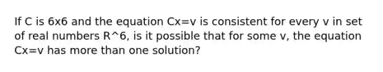 If C is 6x6 and the equation Cx=v is consistent for every v in set of real numbers R^6​, is it possible that for some v​, the equation Cx=v has more than one​ solution?