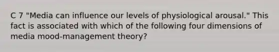 C 7 "Media can influence our levels of physiological arousal." This fact is associated with which of the following four dimensions of media mood-management theory?