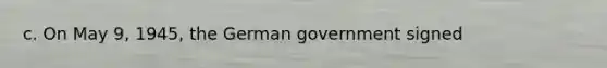 c. On May 9, 1945, the German government signed