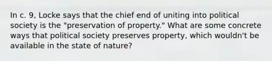 In c. 9, Locke says that the chief end of uniting into political society is the "preservation of property." What are some concrete ways that political society preserves property, which wouldn't be available in the state of nature?