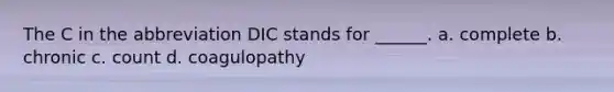 The C in the abbreviation DIC stands for ______. a. complete b. chronic c. count d. coagulopathy