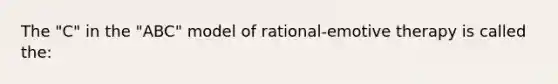 The "C" in the "ABC" model of rational-emotive therapy is called the: