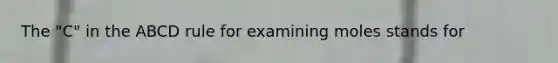 The "C" in the ABCD rule for examining moles stands for