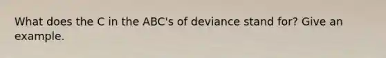 What does the C in the ABC's of deviance stand for? Give an example.