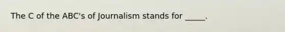 The C of the ABC's of Journalism stands for _____.