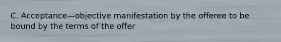 C. Acceptance—objective manifestation by the offeree to be bound by the terms of the offer