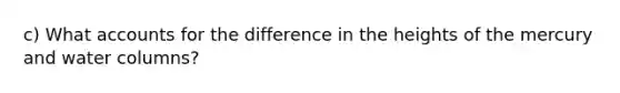 c) What accounts for the difference in the heights of the mercury and water columns?