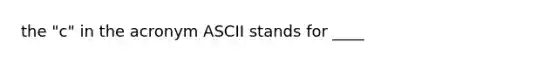 the "c" in the acronym ASCII stands for ____