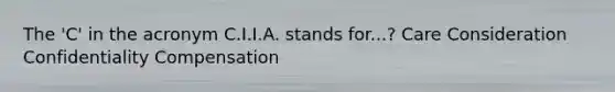 The 'C' in the acronym C.I.I.A. stands for...? Care Consideration Confidentiality Compensation