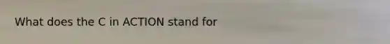 What does the C in ACTION stand for