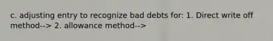 c. adjusting entry to recognize bad debts for: 1. Direct write off method--> 2. allowance method-->