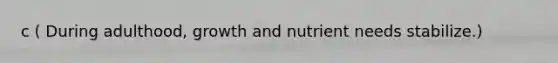 c ( During adulthood, growth and nutrient needs stabilize.)