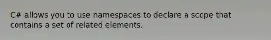 C# allows you to use namespaces to declare a scope that contains a set of related elements.