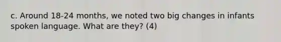 c. Around 18-24 months, we noted two big changes in infants spoken language. What are they? (4)