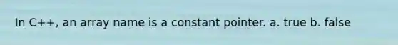 In C++, an array name is a constant pointer. a. true b. false