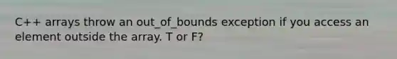 C++ arrays throw an out_of_bounds exception if you access an element outside the array. T or F?