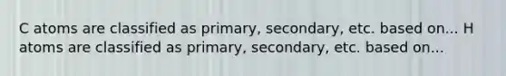 C atoms are classified as primary, secondary, etc. based on... H atoms are classified as primary, secondary, etc. based on...