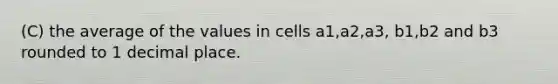 (C) the average of the values in cells a1,a2,a3, b1,b2 and b3 rounded to 1 decimal place.