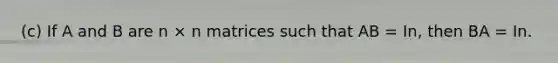 (c) If A and B are n × n matrices such that AB = In, then BA = In.