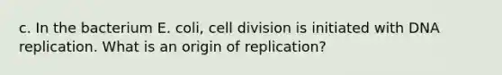 c. In the bacterium E. coli, cell division is initiated with DNA replication. What is an origin of replication?