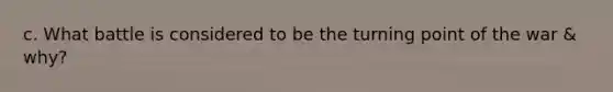 c. What battle is considered to be the turning point of the war & why?