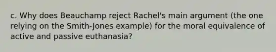 c. Why does Beauchamp reject Rachel's main argument (the one relying on the Smith-Jones example) for the moral equivalence of active and passive euthanasia?