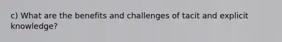 c) What are the benefits and challenges of tacit and explicit knowledge?