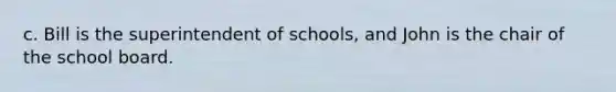 c. ​Bill is the superintendent of schools, and John is the chair of the school board.