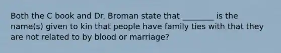 Both the C book and Dr. Broman state that ________ is the name(s) given to kin that people have family ties with that they are not related to by blood or marriage?