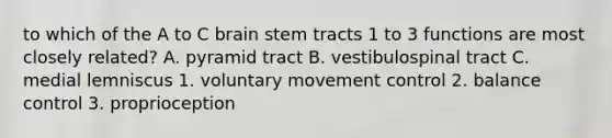 to which of the A to C brain stem tracts 1 to 3 functions are most closely related? A. pyramid tract B. vestibulospinal tract C. medial lemniscus 1. voluntary movement control 2. balance control 3. proprioception