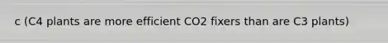 c (C4 plants are more efficient CO2 fixers than are C3 plants)