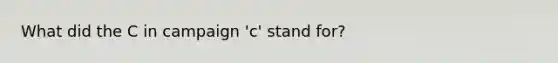 What did the C in campaign 'c' stand for?