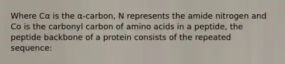 Where Cα is the α-carbon, N represents the amide nitrogen and Co is the carbonyl carbon of amino acids in a peptide, the peptide backbone of a protein consists of the repeated sequence: