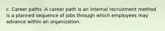 c. Career paths -A career path is an internal recruitment method is a planned sequence of jobs through which employees may advance within an organization.