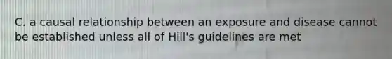 C. a causal relationship between an exposure and disease cannot be established unless all of Hill's guidelines are met