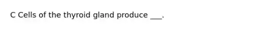 C Cells of the thyroid gland produce ___.