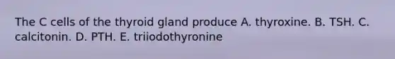 The C cells of the thyroid gland produce A. thyroxine. B. TSH. C. calcitonin. D. PTH. E. triiodothyronine