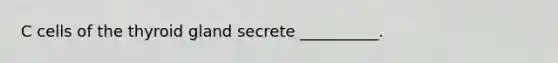 C cells of the thyroid gland secrete __________.