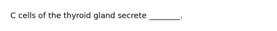 C cells of the thyroid gland secrete ________.