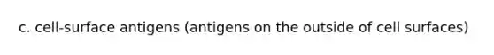 c. cell-surface antigens (antigens on the outside of cell surfaces)