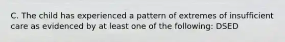 C. The child has experienced a pattern of extremes of insufficient care as evidenced by at least one of the following: DSED