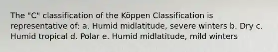 The "C" classification of the Köppen Classification is representative of: a. Humid midlatitude, severe winters b. Dry c. Humid tropical d. Polar e. Humid midlatitude, mild winters